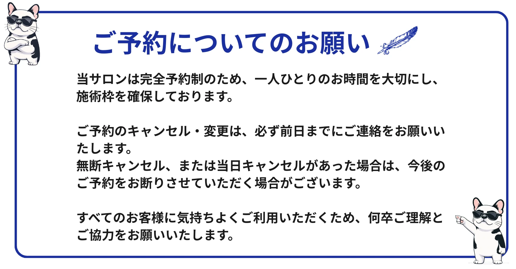 ご予約についてのお願い:当サロンは完全予約制です。キャンセル・変更は前日までにご連絡ください。無断キャンセル・当日キャンセルの場合、今後のご予約をお断りする場合がございます。